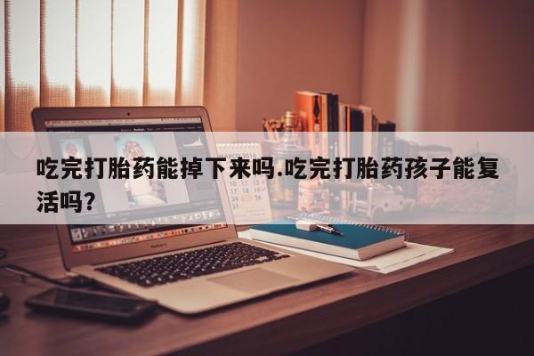 药流药如何购买吃完打胎药能掉下来吗.吃完打胎药孩子能复活吗？