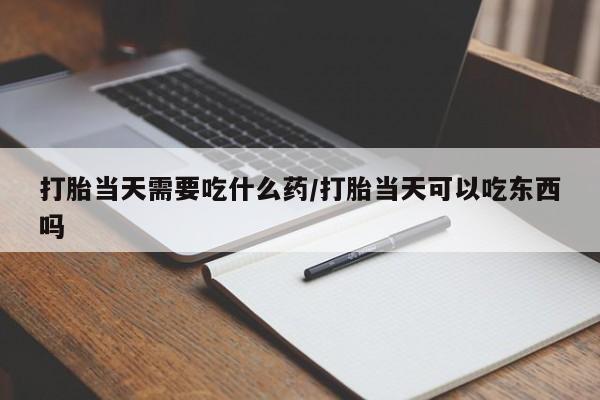 药流药如何购买打胎当天需要吃什么药/打胎当天可以吃东西吗