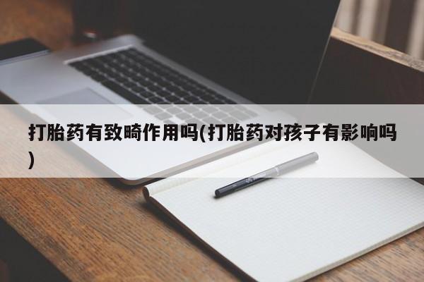 药流药如何购买打胎药有致畸作用吗(打胎药对孩子有影响吗)