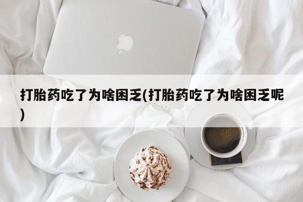 药流药如何购买打胎药吃了为啥困乏(打胎药吃了为啥困乏呢)