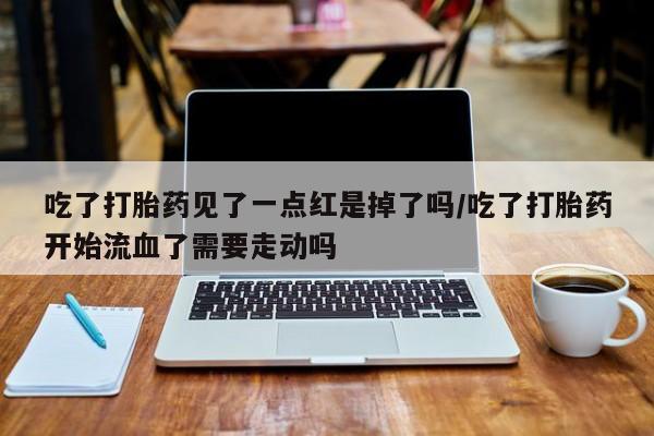 药流药如何购买吃了打胎药见了一点红是掉了吗/吃了打胎药开始流血了需要走动吗