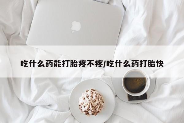 药流药如何购买吃什么药能打胎疼不疼/吃什么药打胎快