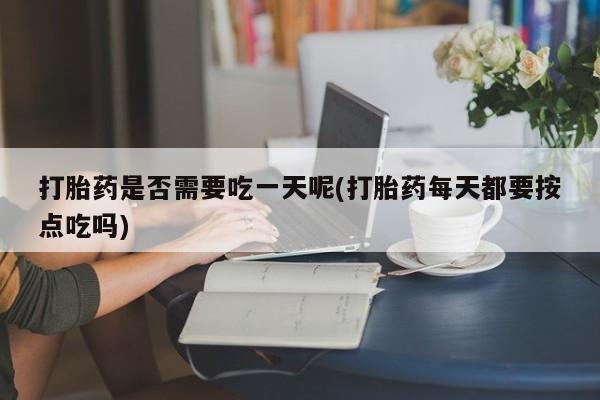 药流药如何购买打胎药是否需要吃一天呢(打胎药每天都要按点吃吗)