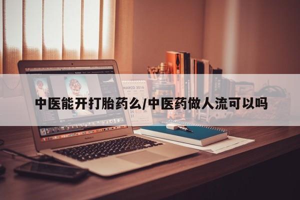 药流药如何购买中医能开打胎药么/中医药做人流可以吗