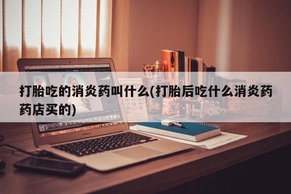 药流药如何购买打胎吃的消炎药叫什么(打胎后吃什么消炎药药店买的)
