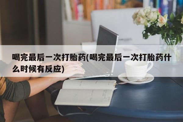 药流药如何购买喝完最后一次打胎药(喝完最后一次打胎药什么时候有反应)
