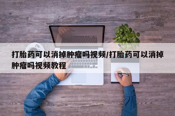 药流药如何购买打胎药可以消掉肿瘤吗视频/打胎药可以消掉肿瘤吗视频教程