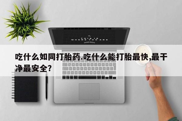 药流药如何购买吃什么如同打胎药.吃什么能打胎最快,最干净最安全？