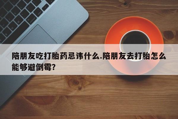 药流药如何购买陪朋友吃打胎药忌讳什么.陪朋友去打胎怎么能够避倒霉？