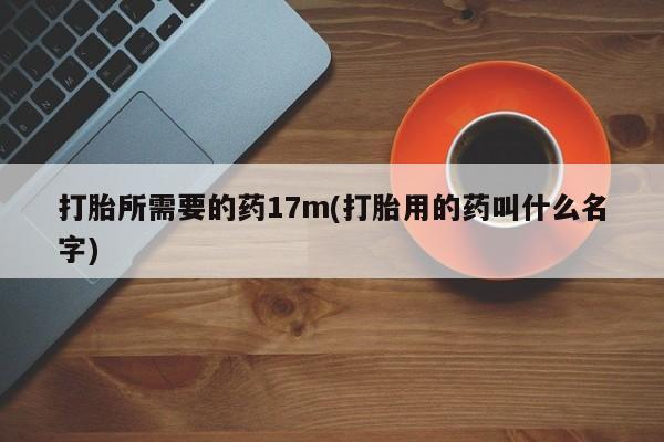 药流药如何购买打胎所需要的药17m(打胎用的药叫什么名字)