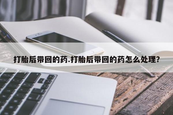 药流药如何购买打胎后带回的药.打胎后带回的药怎么处理？