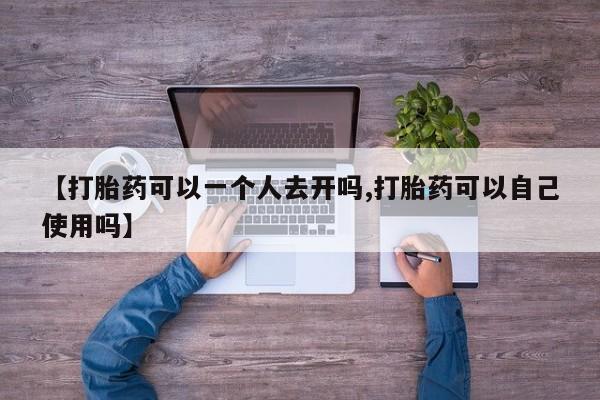 药流药如何购买【打胎药可以一个人去开吗,打胎药可以自己使用吗】