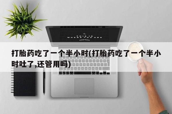 药流药如何购买打胎药吃了一个半小时(打胎药吃了一个半小时吐了,还管用吗)