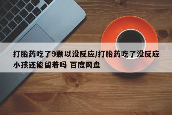 药流药如何购买打胎药吃了9颗以没反应/打胎药吃了没反应小孩还能留着吗 百度网盘