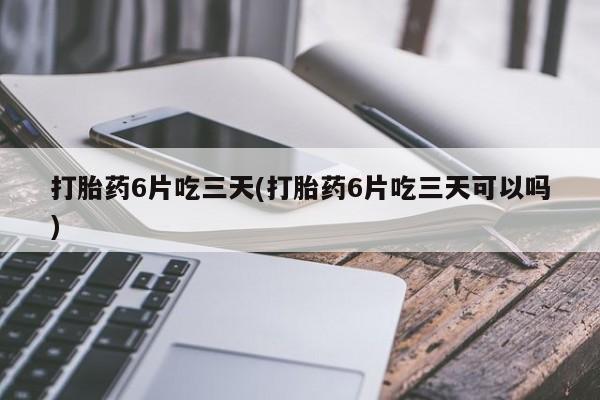 药流药如何购买打胎药6片吃三天(打胎药6片吃三天可以吗)