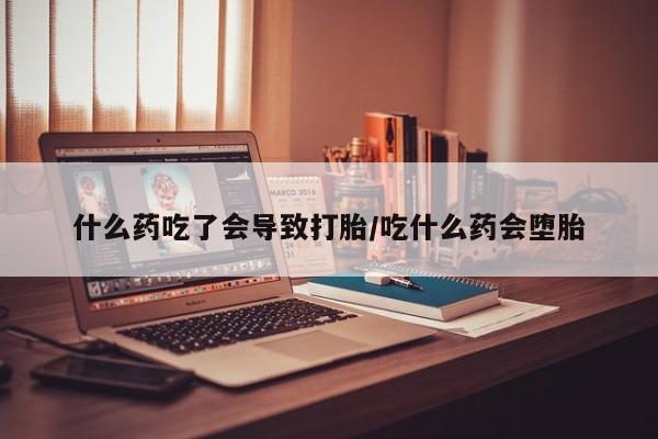 药流药如何购买什么药吃了会导致打胎/吃什么药会堕胎