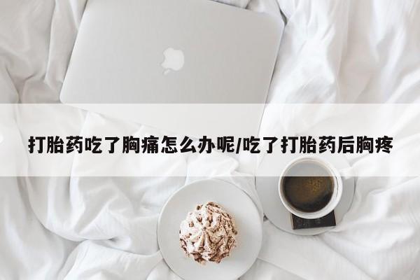 药流药如何购买打胎药吃了胸痛怎么办呢/吃了打胎药后胸疼