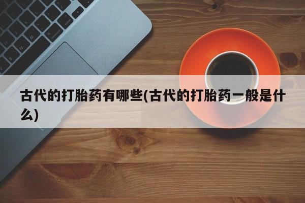 药流药如何购买古代的打胎药有哪些(古代的打胎药一般是什么)