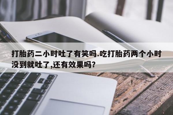 药流药如何购买打胎药二小时吐了有笑吗.吃打胎药两个小时没到就吐了,还有效果吗？