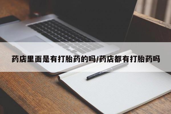 药流药如何购买药店里面是有打胎药的吗/药店都有打胎药吗