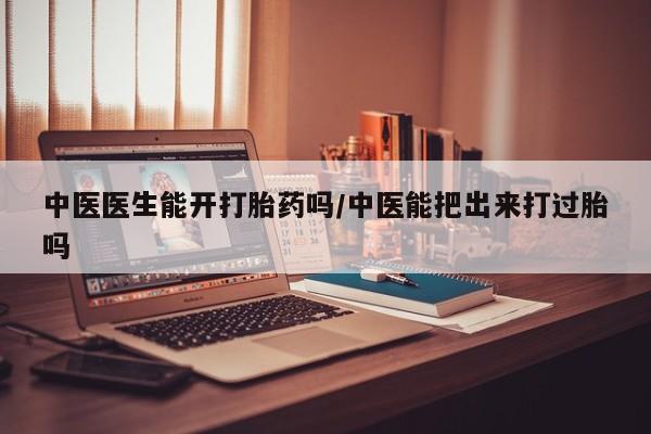 药流药如何购买中医医生能开打胎药吗/中医能把出来打过胎吗