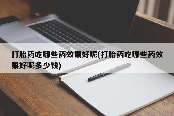 药流药如何购买打胎药吃哪些药效果好呢(打胎药吃哪些药效果好呢多少钱)