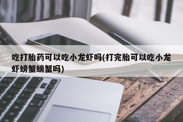 药流药如何购买吃打胎药可以吃小龙虾吗(打完胎可以吃小龙虾螃蟹螃蟹吗)