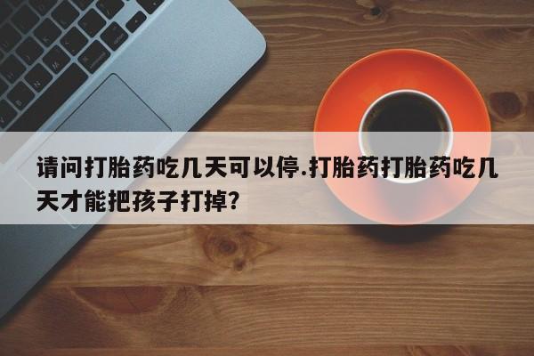 药流药如何购买请问打胎药吃几天可以停.打胎药打胎药吃几天才能把孩子打掉？