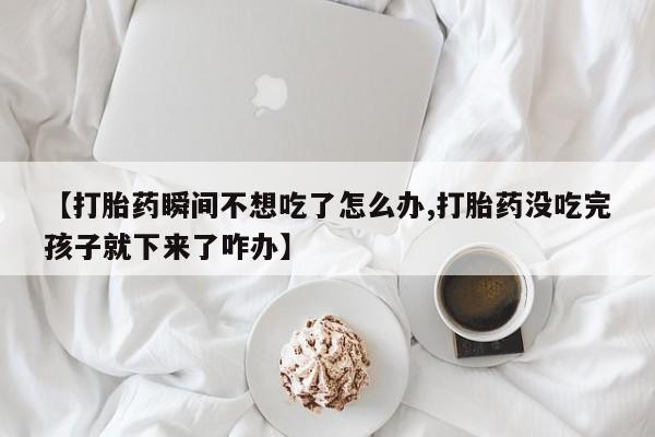 药流药如何购买【打胎药瞬间不想吃了怎么办,打胎药没吃完孩子就下来了咋办】