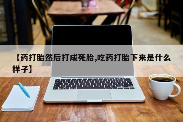 药流药如何购买【药打胎然后打成死胎,吃药打胎下来是什么样子】