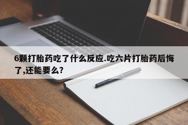 药流药如何购买6颗打胎药吃了什么反应.吃六片打胎药后悔了,还能要么？