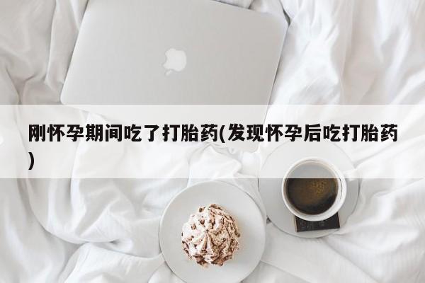 药流药如何购买刚怀孕期间吃了打胎药(发现怀孕后吃打胎药)