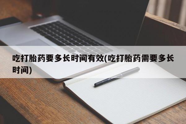 药流药如何购买吃打胎药要多长时间有效(吃打胎药需要多长时间)