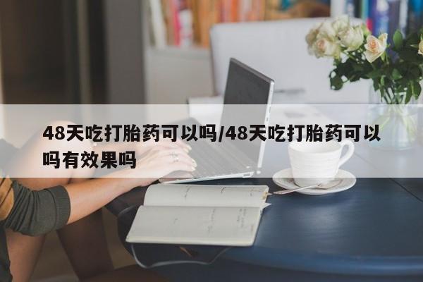 药流药如何购买48天吃打胎药可以吗/48天吃打胎药可以吗有效果吗