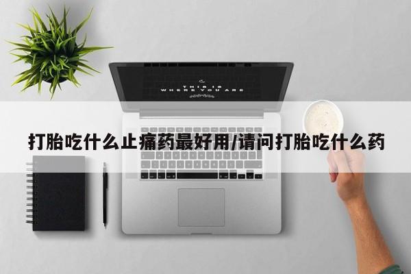 药流药如何购买打胎吃什么止痛药最好用/请问打胎吃什么药