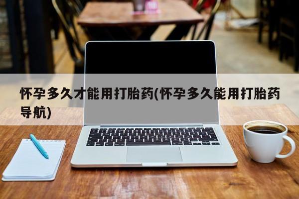 药流药如何购买怀孕多久才能用打胎药(怀孕多久能用打胎药导航)