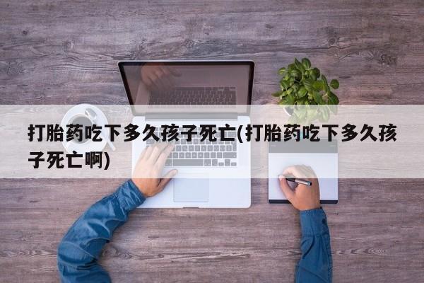 药流药如何购买打胎药吃下多久孩子死亡(打胎药吃下多久孩子死亡啊)