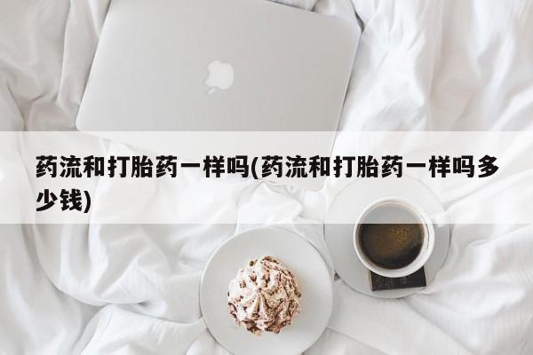 药流药如何购买药流和打胎药一样吗(药流和打胎药一样吗多少钱)