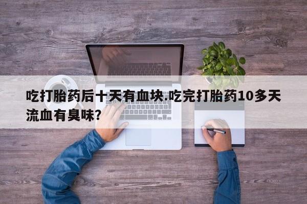 药流药如何购买吃打胎药后十天有血块.吃完打胎药10多天流血有臭味？