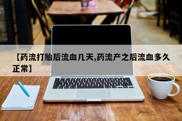 药流药如何购买【药流打胎后流血几天,药流产之后流血多久正常】