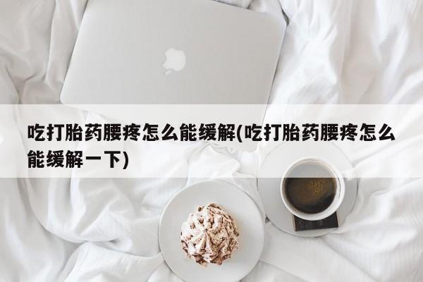 药流药如何购买吃打胎药腰疼怎么能缓解(吃打胎药腰疼怎么能缓解一下)
