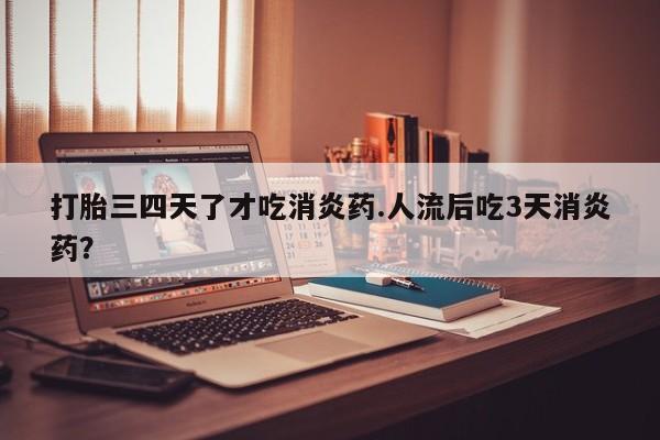 药流药如何购买打胎三四天了才吃消炎药.人流后吃3天消炎药？