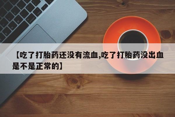 药流药如何购买【吃了打胎药还没有流血,吃了打胎药没出血是不是正常的】