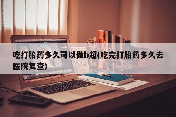 药流药如何购买吃打胎药多久可以做b超(吃完打胎药多久去医院复查)