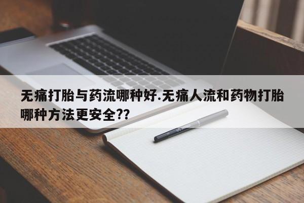 药流药如何购买无痛打胎与药流哪种好.无痛人流和药物打胎哪种方法更安全?？