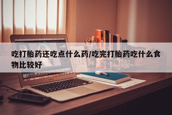 药流药如何购买吃打胎药还吃点什么药/吃完打胎药吃什么食物比较好