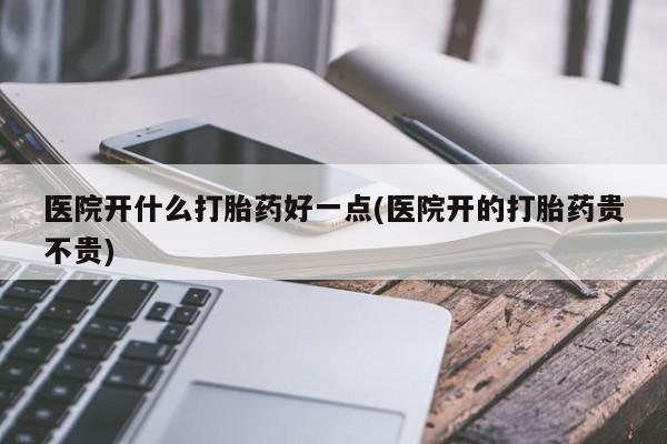 药流药如何购买医院开什么打胎药好一点(医院开的打胎药贵不贵)