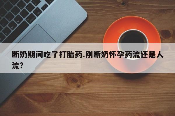 药流药如何购买断奶期间吃了打胎药.刚断奶怀孕药流还是人流？