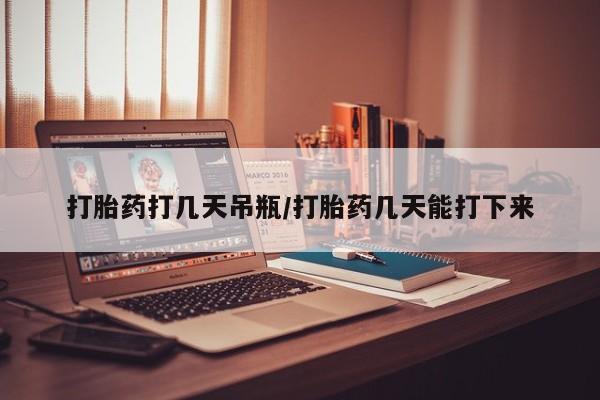药流药如何购买打胎药打几天吊瓶/打胎药几天能打下来