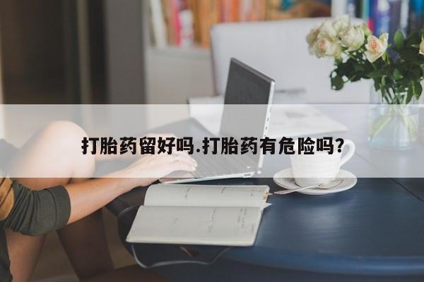 药流药如何购买打胎药留好吗.打胎药有危险吗？